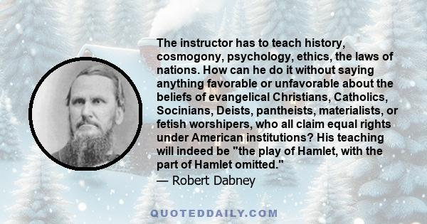 The instructor has to teach history, cosmogony, psychology, ethics, the laws of nations. How can he do it without saying anything favorable or unfavorable about the beliefs of evangelical Christians, Catholics,