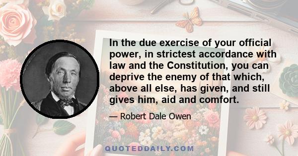 In the due exercise of your official power, in strictest accordance with law and the Constitution, you can deprive the enemy of that which, above all else, has given, and still gives him, aid and comfort.