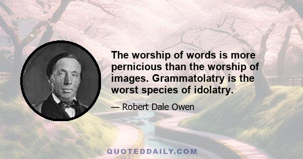 The worship of words is more pernicious than the worship of images. Grammatolatry is the worst species of idolatry.