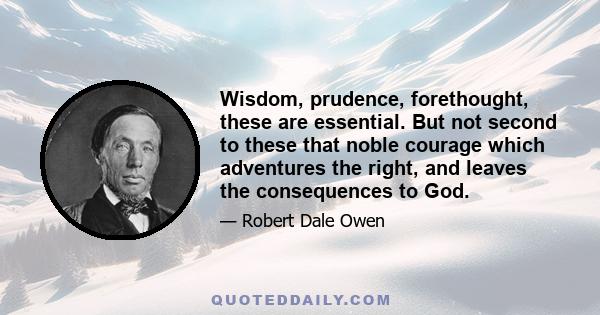 Wisdom, prudence, forethought, these are essential. But not second to these that noble courage which adventures the right, and leaves the consequences to God.