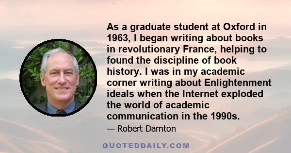 As a graduate student at Oxford in 1963, I began writing about books in revolutionary France, helping to found the discipline of book history. I was in my academic corner writing about Enlightenment ideals when the