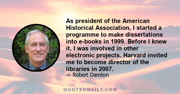 As president of the American Historical Association, I started a programme to make dissertations into e-books in 1999. Before I knew it, I was involved in other electronic projects. Harvard invited me to become director 