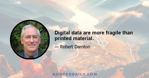 Digital data are more fragile than printed material.