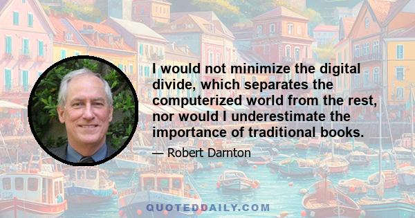 I would not minimize the digital divide, which separates the computerized world from the rest, nor would I underestimate the importance of traditional books.