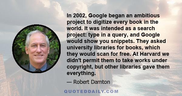 In 2002, Google began an ambitious project to digitize every book in the world. It was intended as a search project: type in a query, and Google would show you snippets. They asked university libraries for books, which