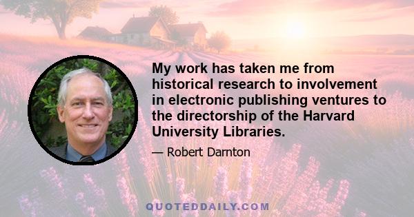 My work has taken me from historical research to involvement in electronic publishing ventures to the directorship of the Harvard University Libraries.