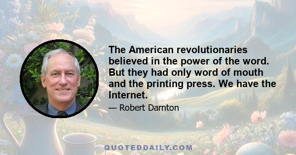 The American revolutionaries believed in the power of the word. But they had only word of mouth and the printing press. We have the Internet.