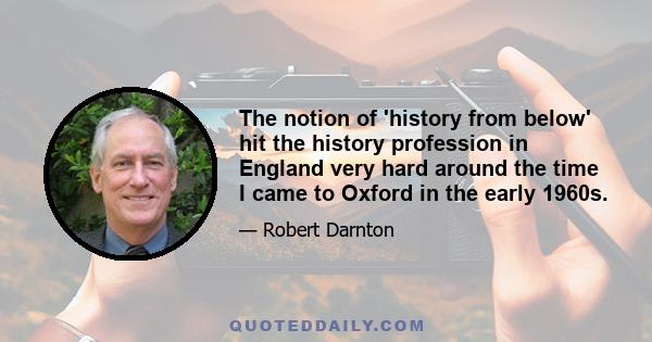 The notion of 'history from below' hit the history profession in England very hard around the time I came to Oxford in the early 1960s.