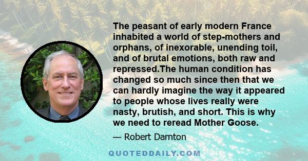 The peasant of early modern France inhabited a world of step-mothers and orphans, of inexorable, unending toil, and of brutal emotions, both raw and repressed.The human condition has changed so much since then that we