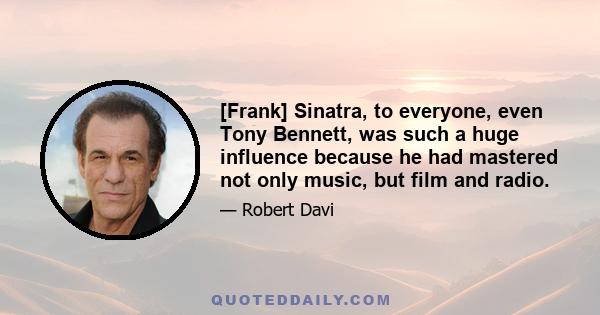 [Frank] Sinatra, to everyone, even Tony Bennett, was such a huge influence because he had mastered not only music, but film and radio.