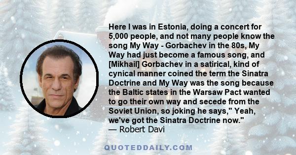 Here I was in Estonia, doing a concert for 5,000 people, and not many people know the song My Way - Gorbachev in the 80s, My Way had just become a famous song, and [Mikhail] Gorbachev in a satirical, kind of cynical