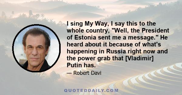 I sing My Way, I say this to the whole country, Well, the President of Estonia sent me a message. He heard about it because of what's happening in Russia right now and the power grab that [Vladimir] Putin has.