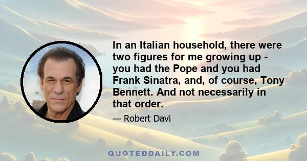 In an Italian household, there were two figures for me growing up - you had the Pope and you had Frank Sinatra, and, of course, Tony Bennett. And not necessarily in that order.