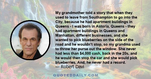 My grandmother told a story that when they used to leave from Southampton to go into the City, because he had apartment buildings in Queens - I was born in Astoria, Queens - they had apartment buildings in Queens and