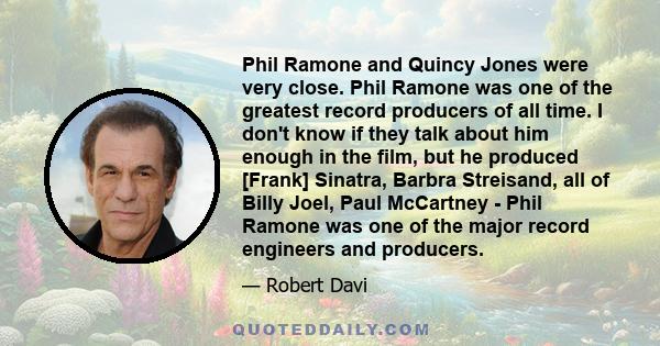 Phil Ramone and Quincy Jones were very close. Phil Ramone was one of the greatest record producers of all time. I don't know if they talk about him enough in the film, but he produced [Frank] Sinatra, Barbra Streisand,