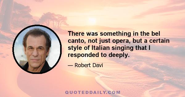 There was something in the bel canto, not just opera, but a certain style of Italian singing that I responded to deeply.