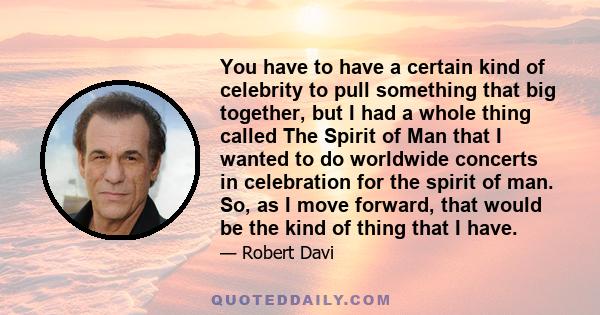 You have to have a certain kind of celebrity to pull something that big together, but I had a whole thing called The Spirit of Man that I wanted to do worldwide concerts in celebration for the spirit of man. So, as I