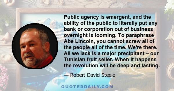 Public agency is emergent, and the ability of the public to literally put any bank or corporation out of business overnight is looming. To paraphrase Abe Lincoln, you cannot screw all of the people all of the time.