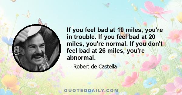 If you feel bad at 10 miles, you're in trouble. If you feel bad at 20 miles, you're normal. If you don't feel bad at 26 miles, you're abnormal.