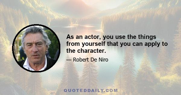 As an actor, you use the things from yourself that you can apply to the character.