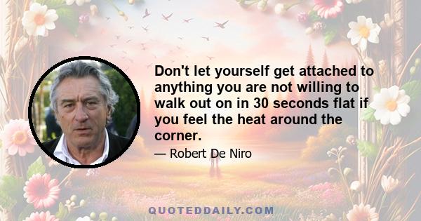 Don't let yourself get attached to anything you are not willing to walk out on in 30 seconds flat if you feel the heat around the corner.