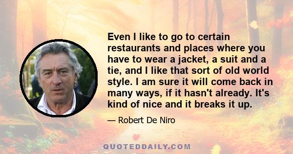 Even I like to go to certain restaurants and places where you have to wear a jacket, a suit and a tie, and I like that sort of old world style. I am sure it will come back in many ways, if it hasn't already. It's kind