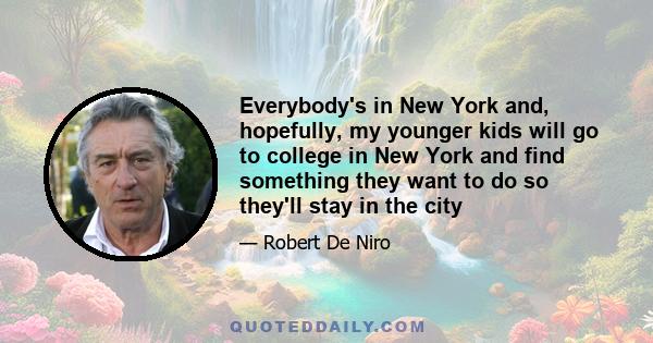 Everybody's in New York and, hopefully, my younger kids will go to college in New York and find something they want to do so they'll stay in the city