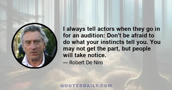 I always tell actors when they go in for an audition: Don't be afraid to do what your instincts tell you. You may not get the part, but people will take notice.