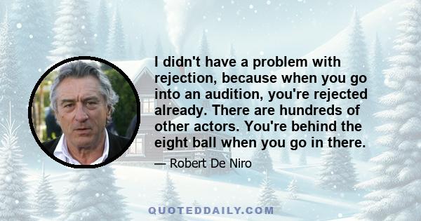 I didn't have a problem with rejection, because when you go into an audition, you're rejected already. There are hundreds of other actors. You're behind the eight ball when you go in there.