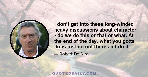 I don’t get into these long-winded heavy discussions about character - do we do this or that or what. At the end of the day, what you gotta do is just go out there and do it.