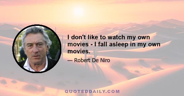 I don't like to watch my own movies - I fall asleep in my own movies.