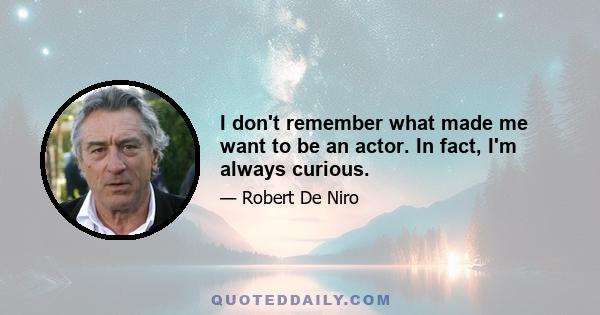 I don't remember what made me want to be an actor. In fact, I'm always curious.