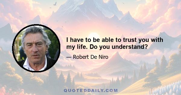 I have to be able to trust you with my life. Do you understand?