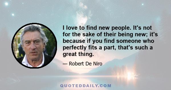 I love to find new people. It's not for the sake of their being new; it's because if you find someone who perfectly fits a part, that's such a great thing.