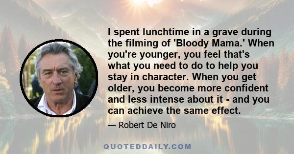 I spent lunchtime in a grave during the filming of 'Bloody Mama.' When you're younger, you feel that's what you need to do to help you stay in character. When you get older, you become more confident and less intense
