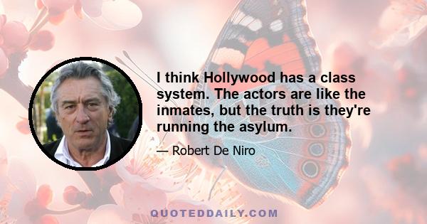 I think Hollywood has a class system. The actors are like the inmates, but the truth is they're running the asylum.