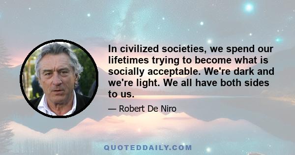 In civilized societies, we spend our lifetimes trying to become what is socially acceptable. We're dark and we're light. We all have both sides to us.