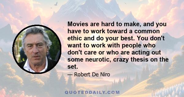 Movies are hard to make, and you have to work toward a common ethic and do your best. You don't want to work with people who don't care or who are acting out some neurotic, crazy thesis on the set.