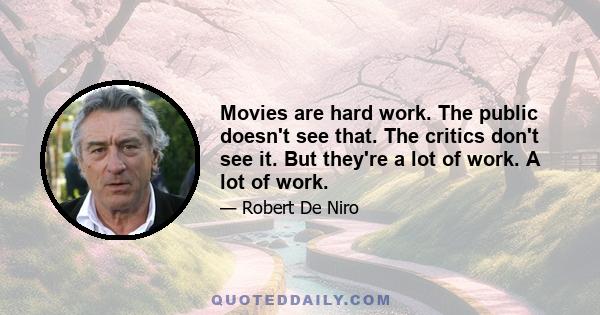 Movies are hard work. The public doesn't see that. The critics don't see it. But they're a lot of work. A lot of work.