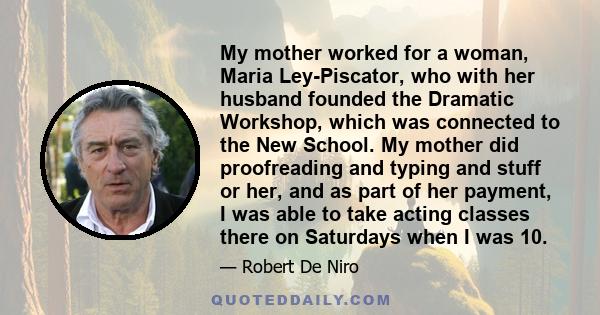 My mother worked for a woman, Maria Ley-Piscator, who with her husband founded the Dramatic Workshop, which was connected to the New School. My mother did proofreading and typing and stuff or her, and as part of her