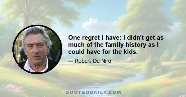 One regret I have: I didn't get as much of the family history as I could have for the kids.