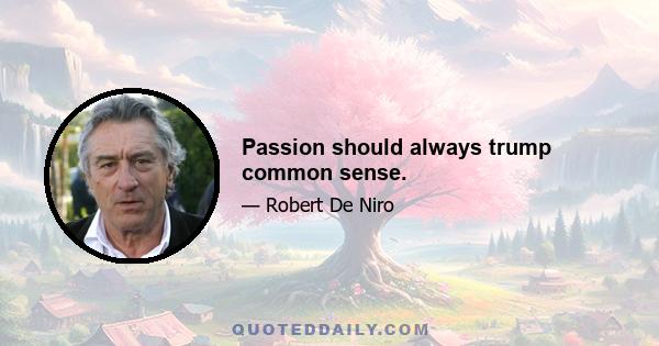 Passion should always trump common sense.