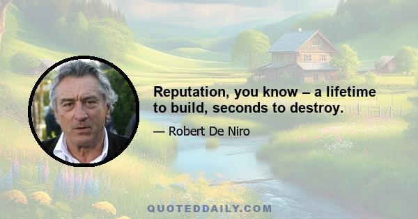 Reputation, you know – a lifetime to build, seconds to destroy.