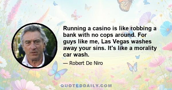 Running a casino is like robbing a bank with no cops around. For guys like me, Las Vegas washes away your sins. It's like a morality car wash.