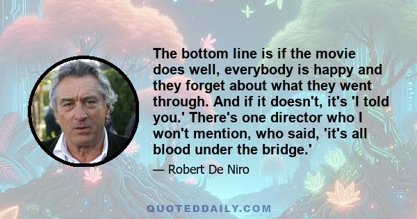 The bottom line is if the movie does well, everybody is happy and they forget about what they went through. And if it doesn't, it's 'I told you.' There's one director who I won't mention, who said, 'it's all blood under 