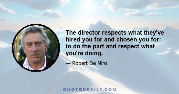 The director respects what they've hired you for and chosen you for: to do the part and respect what you're doing.