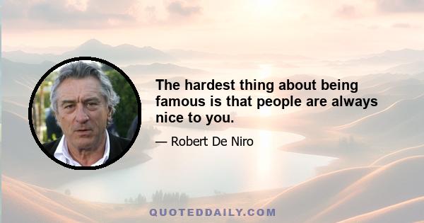 The hardest thing about being famous is that people are always nice to you.