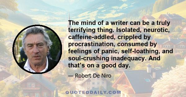 The mind of a writer can be a truly terrifying thing. Isolated, neurotic, caffeine-addled, crippled by procrastination, consumed by feelings of panic, self-loathing, and soul-crushing inadequacy. And that’s on a good