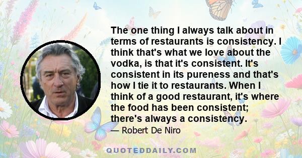 The one thing I always talk about in terms of restaurants is consistency. I think that's what we love about the vodka, is that it's consistent. It's consistent in its pureness and that's how I tie it to restaurants.