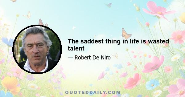 The saddest thing in life is wasted talent